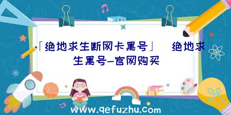 「绝地求生断网卡黑号」|绝地求生黑号-官网购买